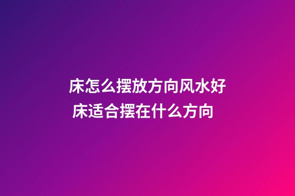 床怎么摆放方向风水好 床适合摆在什么方向